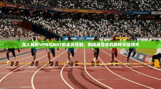 深入解析VPN与NAT的本质区别，网络通信中的两种关键技术