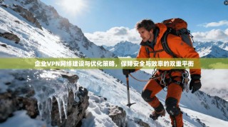 企业VPN网络建设与优化策略，保障安全与效率的双重平衡