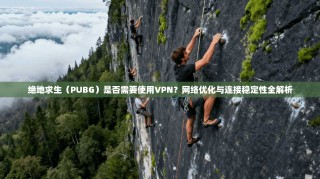 绝地求生（PUBG）是否需要使用VPN？网络优化与连接稳定性全解析