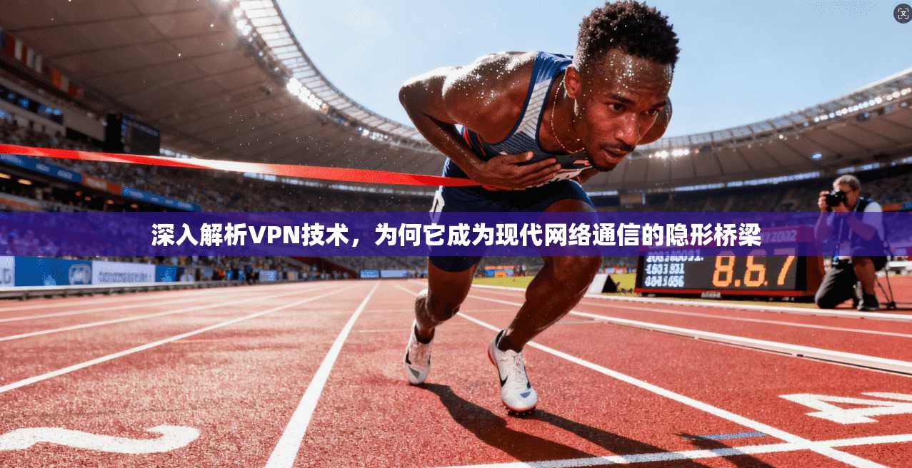 深入解析VPN技术，为何它成为现代网络通信的隐形桥梁