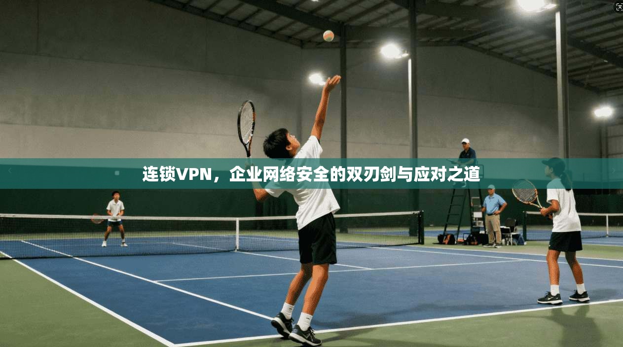 连锁VPN，企业网络安全的双刃剑与应对之道