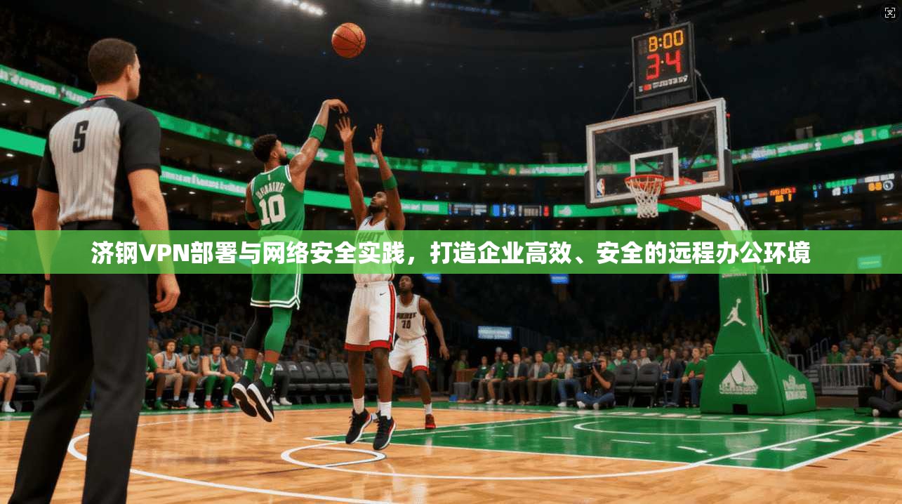 济钢VPN部署与网络安全实践，打造企业高效、安全的远程办公环境