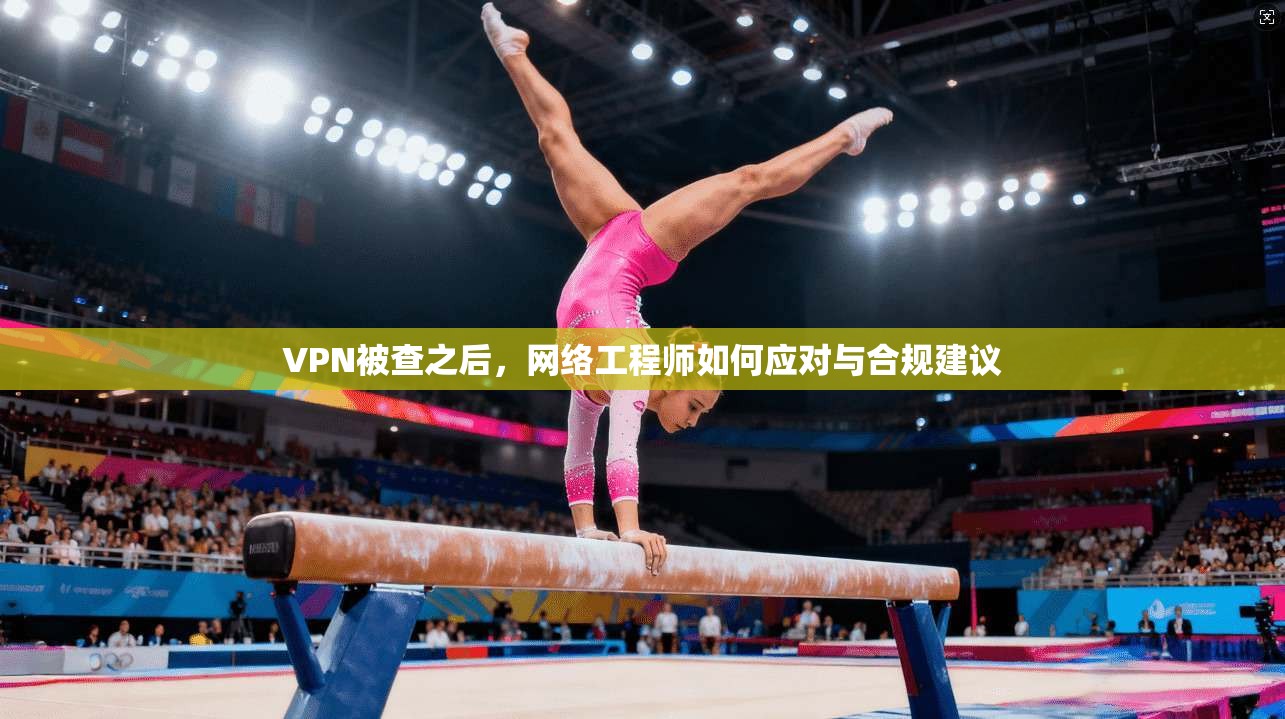 VPN被查之后，网络工程师如何应对与合规建议