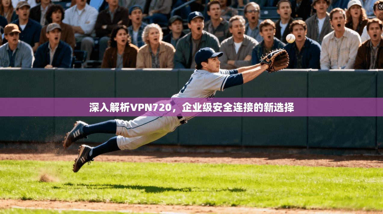 深入解析VPN720，企业级安全连接的新选择