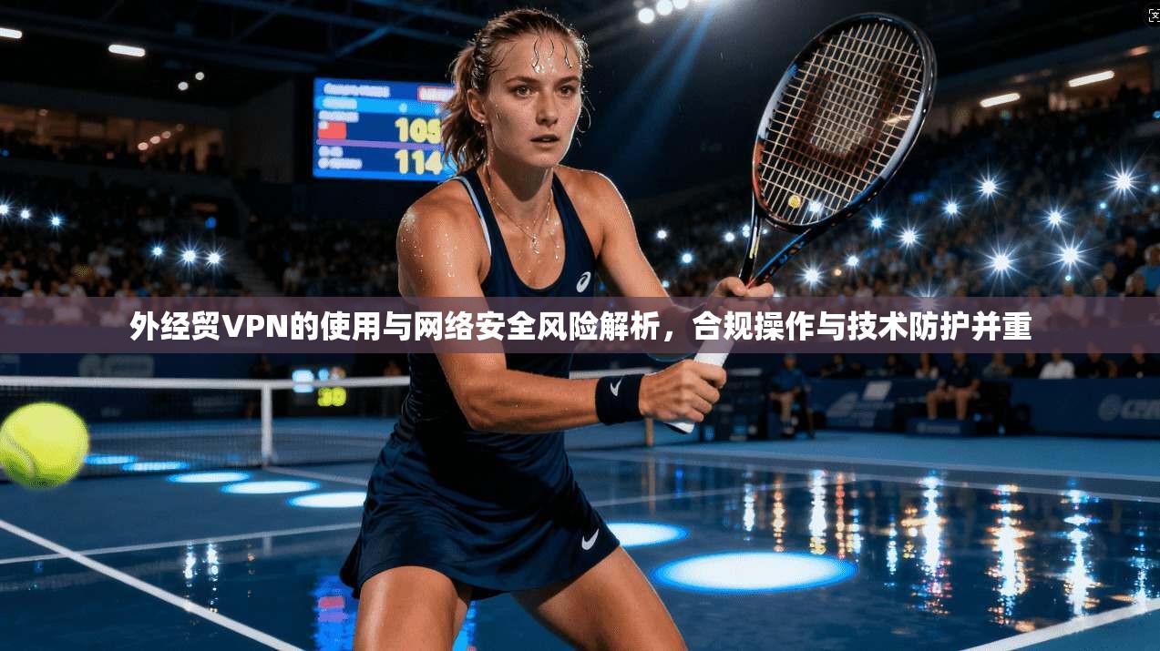 外经贸VPN的使用与网络安全风险解析，合规操作与技术防护并重