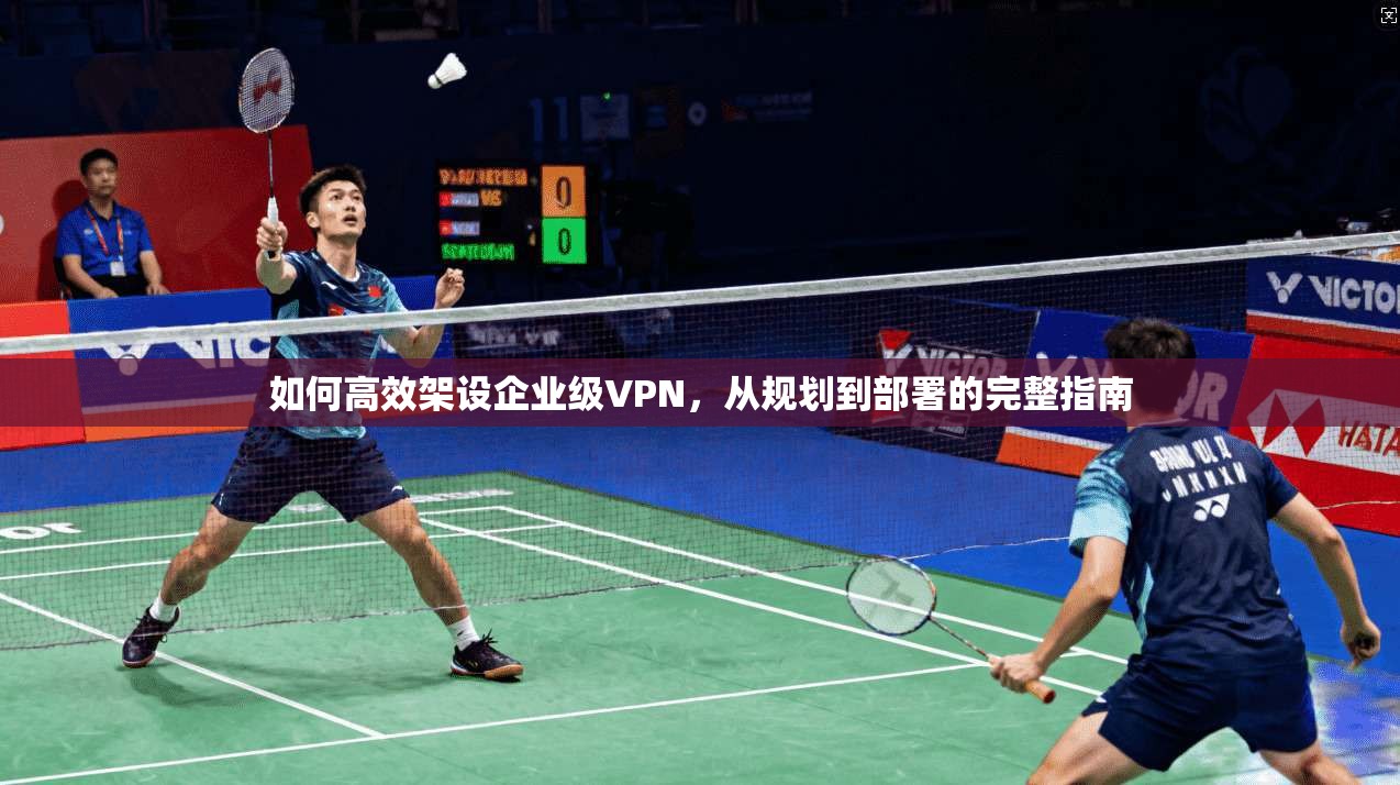 如何高效架设企业级VPN，从规划到部署的完整指南