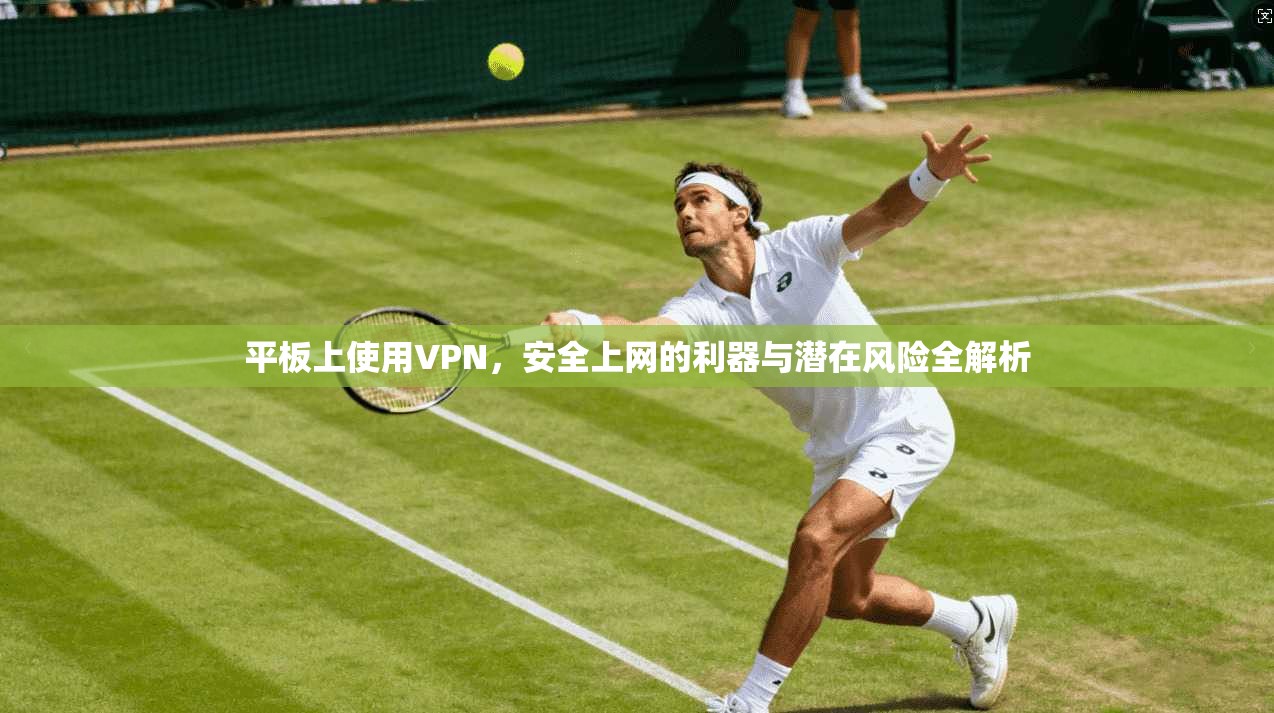 平板上使用VPN，安全上网的利器与潜在风险全解析