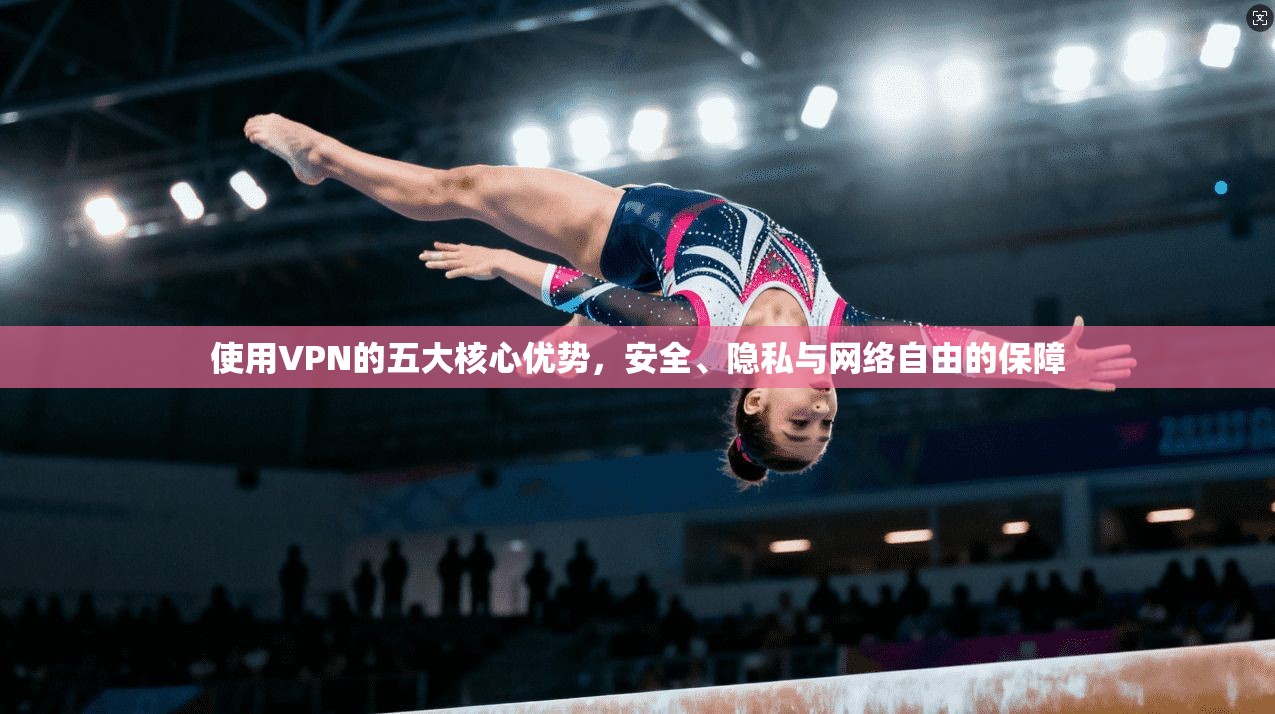 使用VPN的五大核心优势，安全、隐私与网络自由的保障