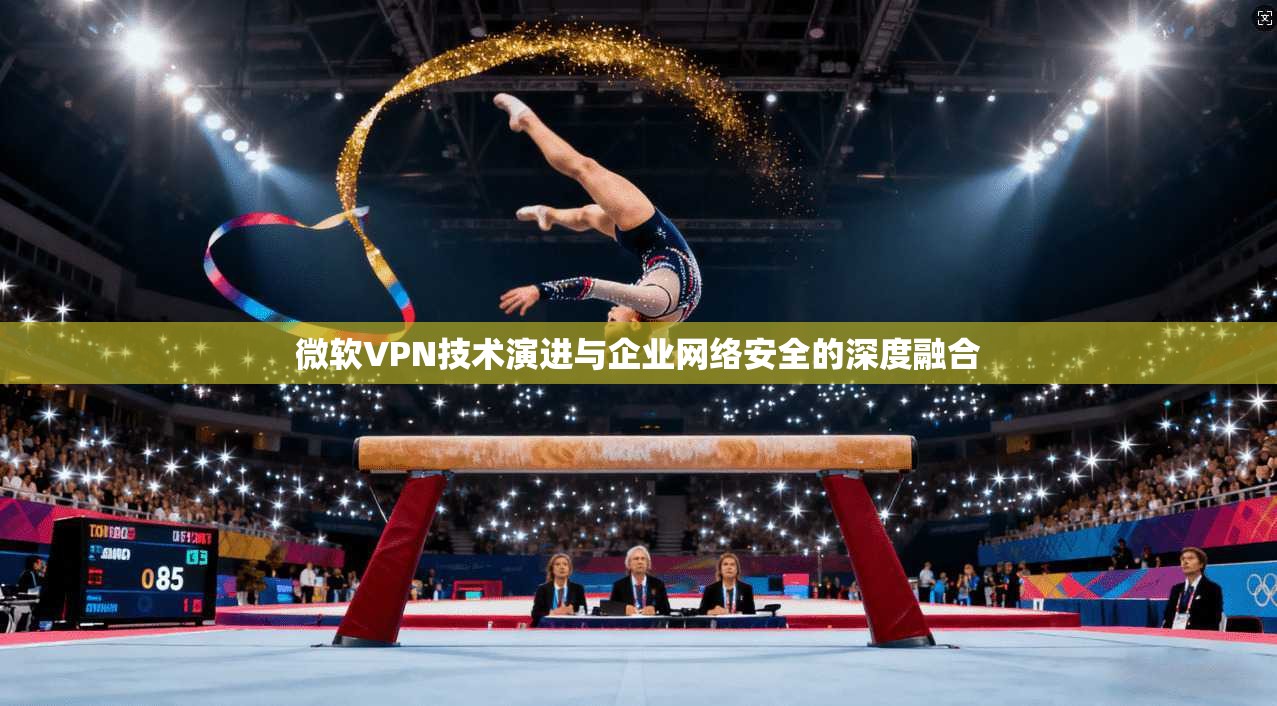 微软VPN技术演进与企业网络安全的深度融合