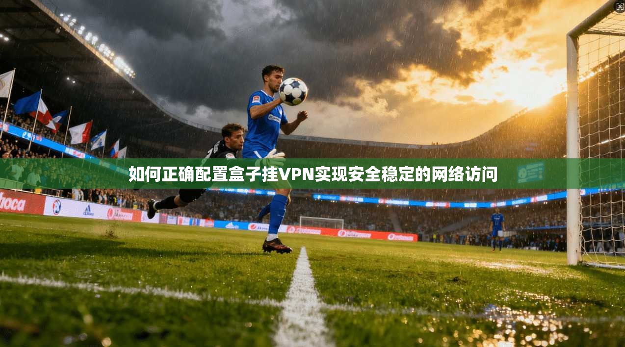 如何正确配置盒子挂VPN实现安全稳定的网络访问