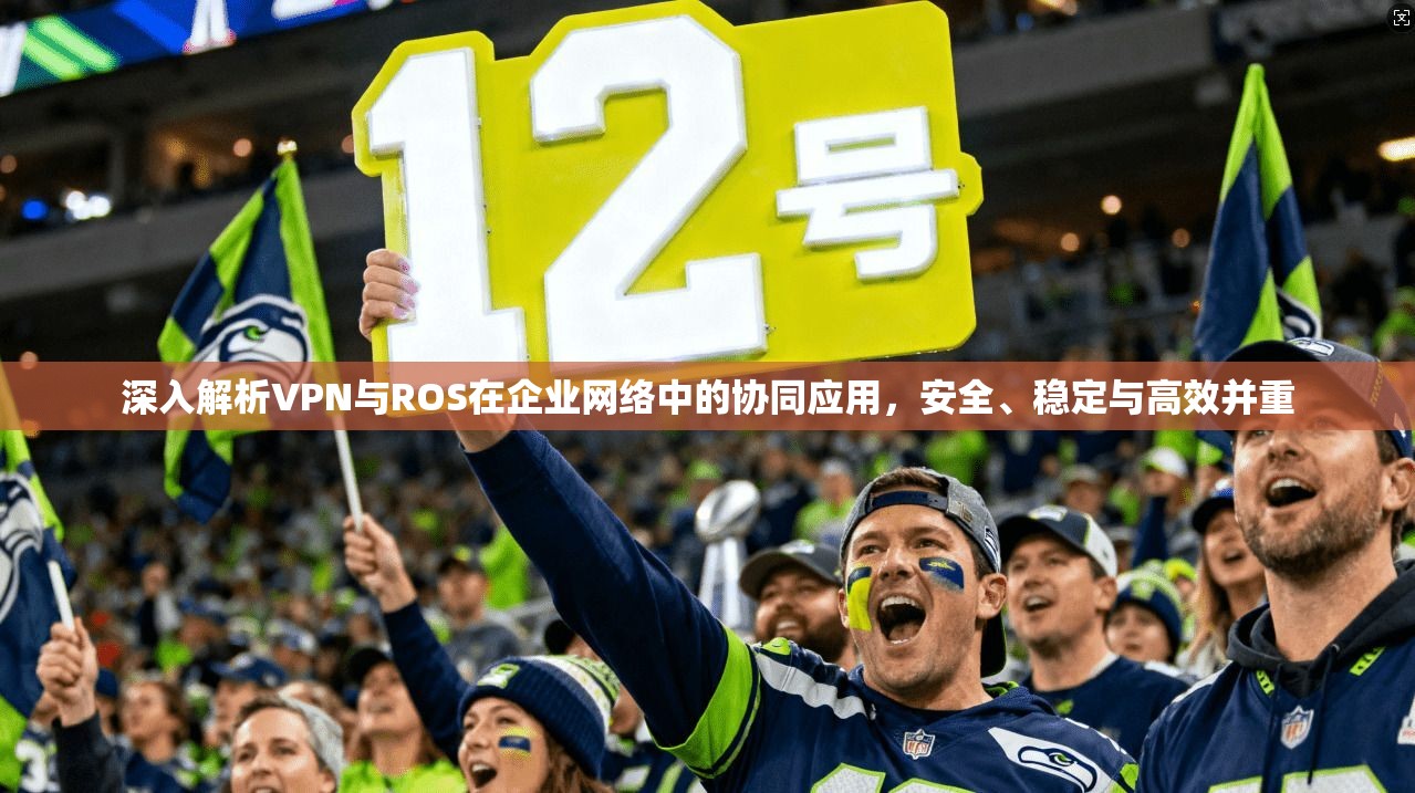 深入解析VPN与ROS在企业网络中的协同应用，安全、稳定与高效并重