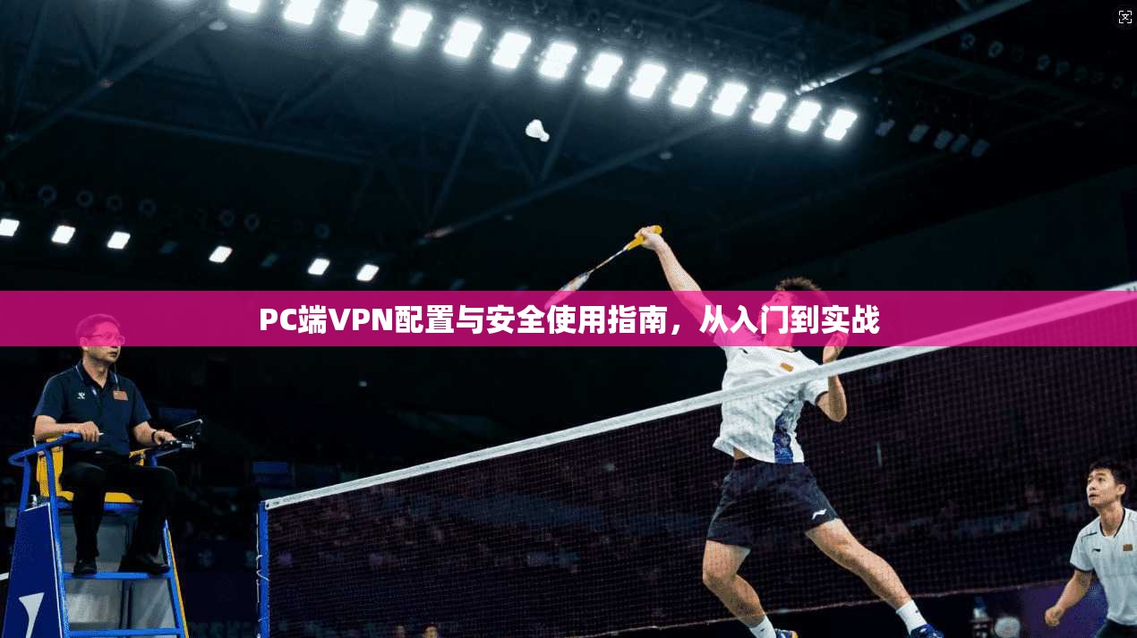 PC端VPN配置与安全使用指南，从入门到实战