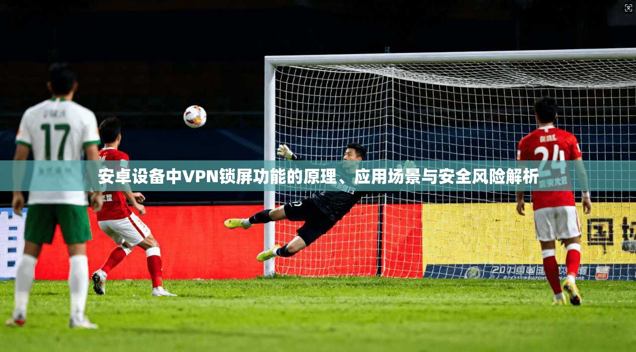 安卓设备中VPN锁屏功能的原理、应用场景与安全风险解析