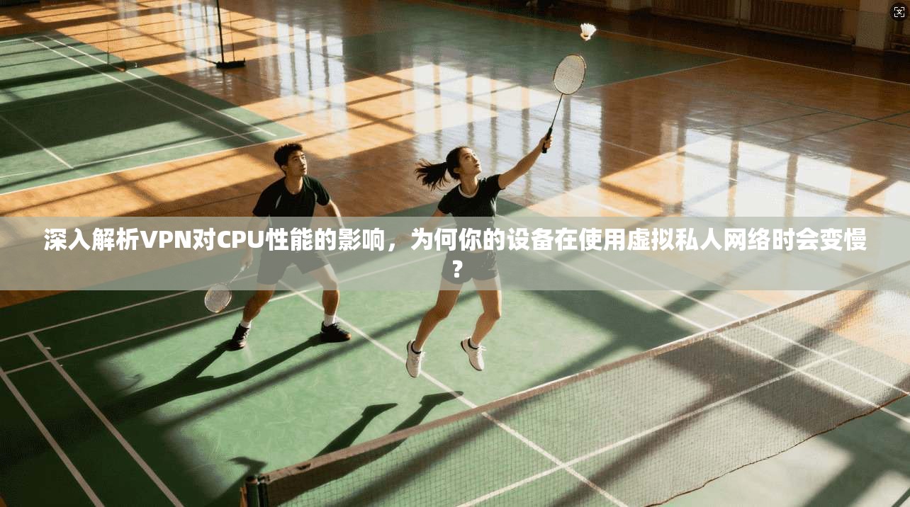 深入解析VPN对CPU性能的影响，为何你的设备在使用虚拟私人网络时会变慢？