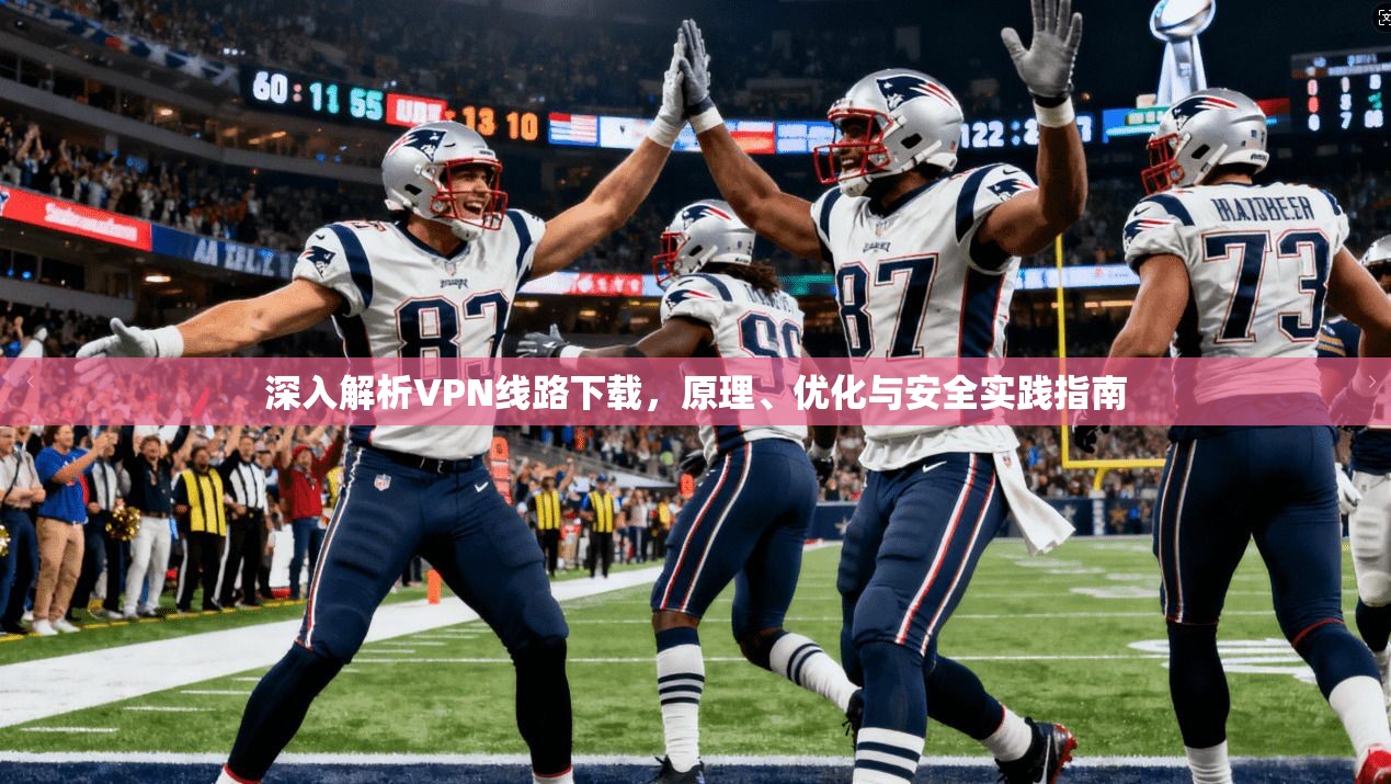 深入解析VPN线路下载，原理、优化与安全实践指南