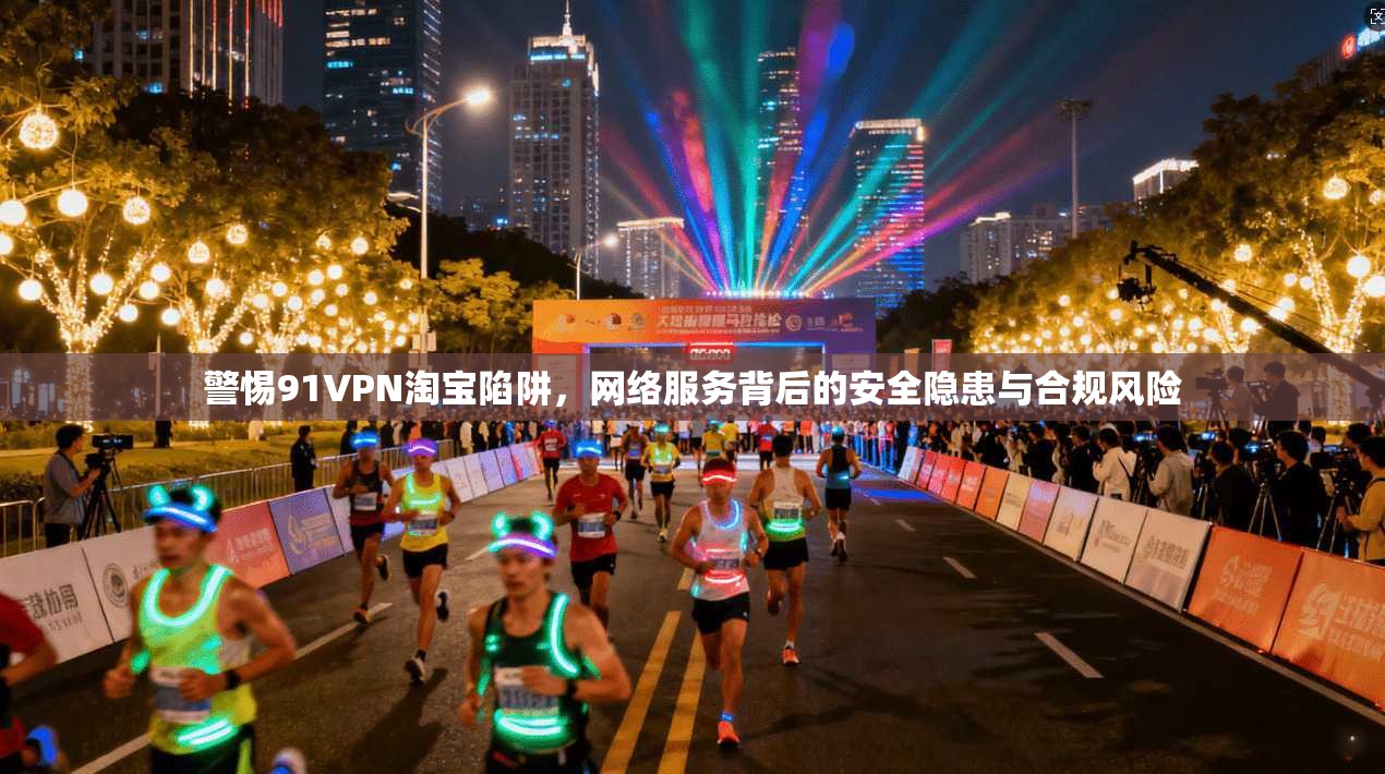 警惕91VPN淘宝陷阱，网络服务背后的安全隐患与合规风险