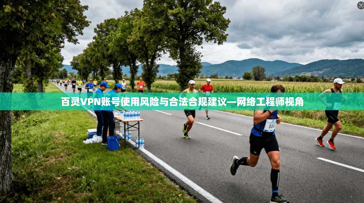 百灵VPN账号使用风险与合法合规建议—网络工程师视角