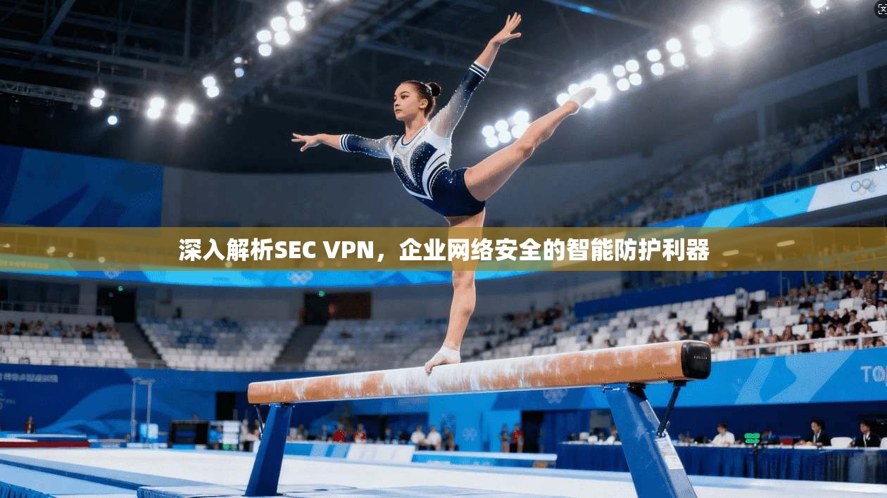 深入解析SEC VPN，企业网络安全的智能防护利器
