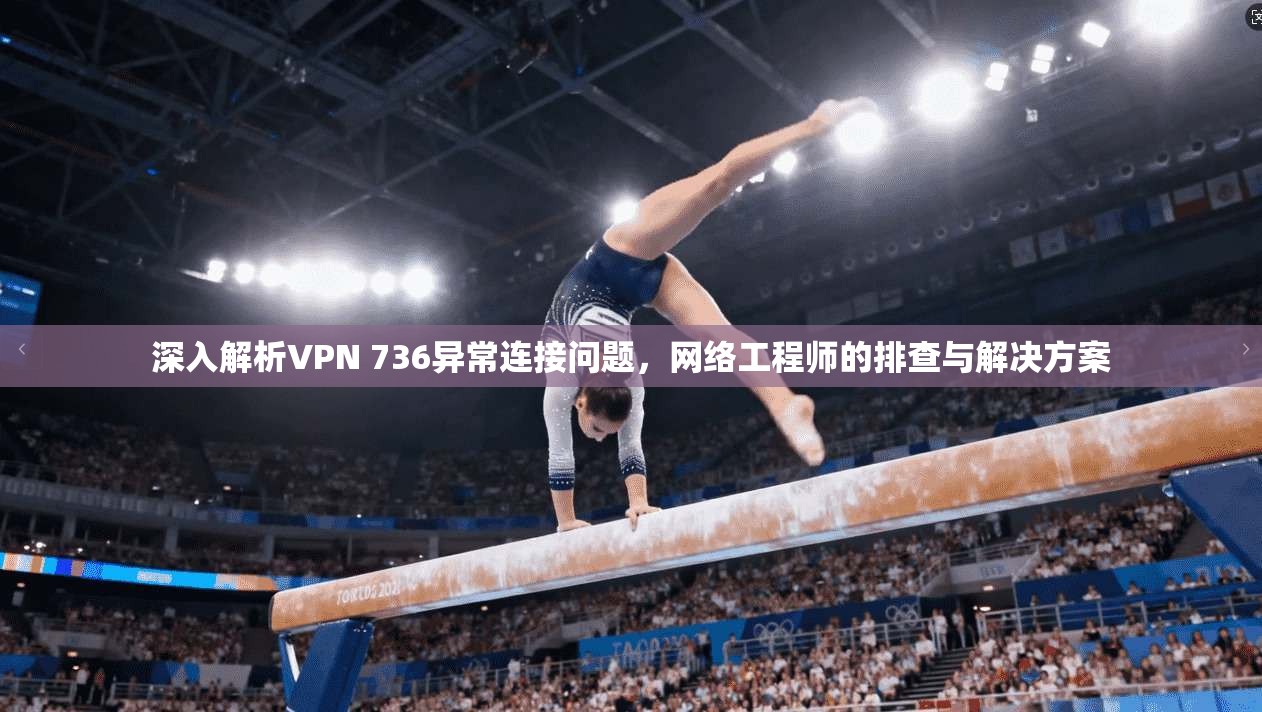 深入解析VPN 736异常连接问题，网络工程师的排查与解决方案