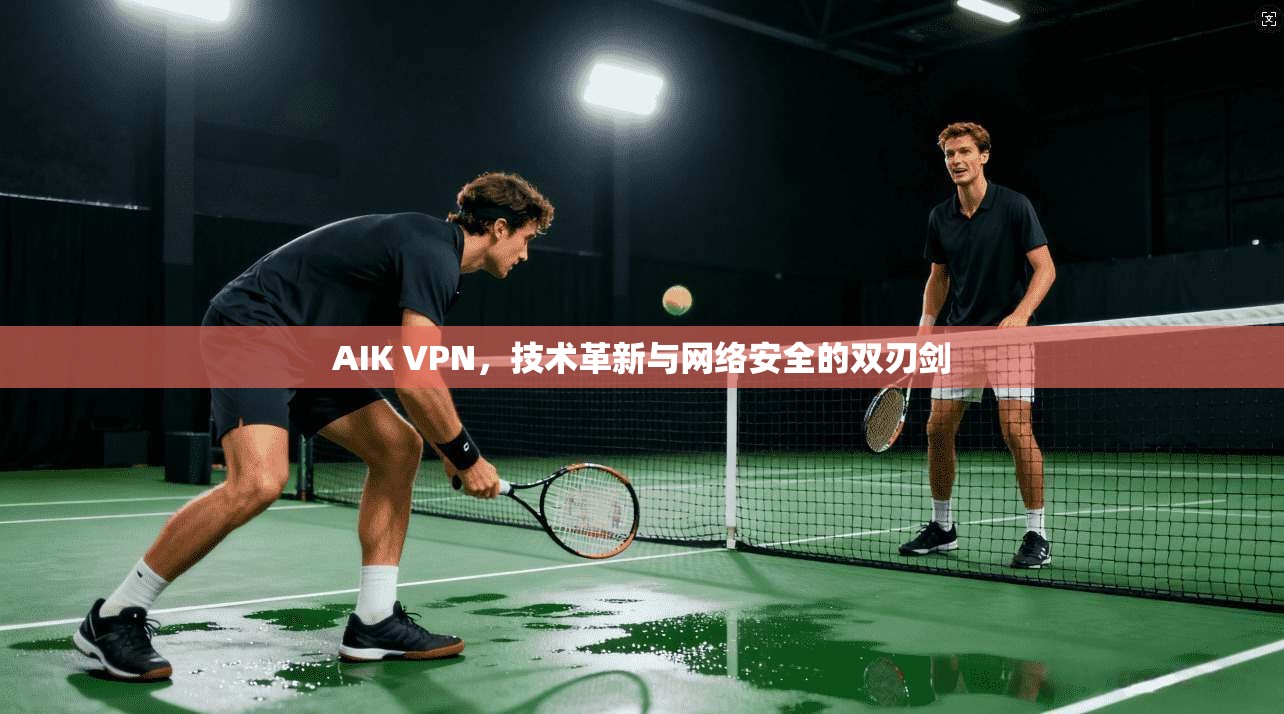AIK VPN，技术革新与网络安全的双刃剑