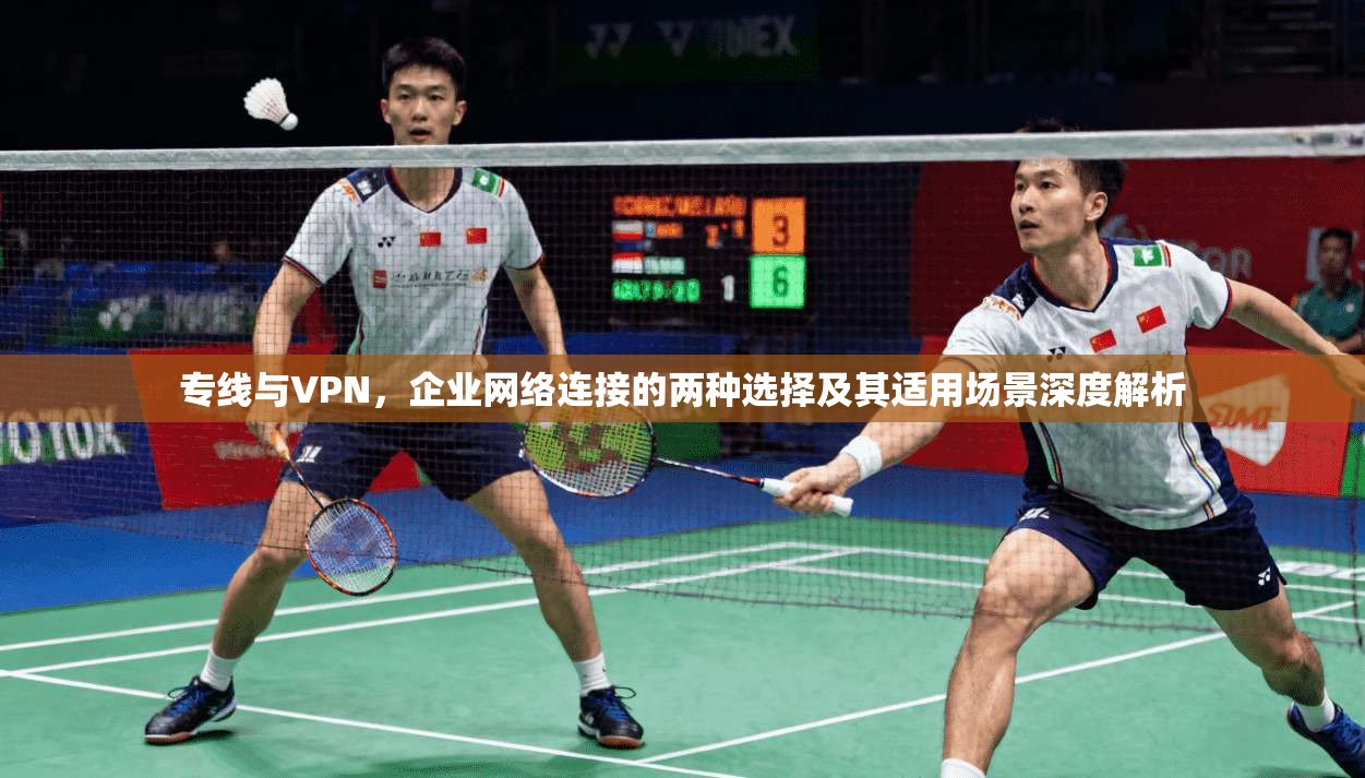 专线与VPN，企业网络连接的两种选择及其适用场景深度解析