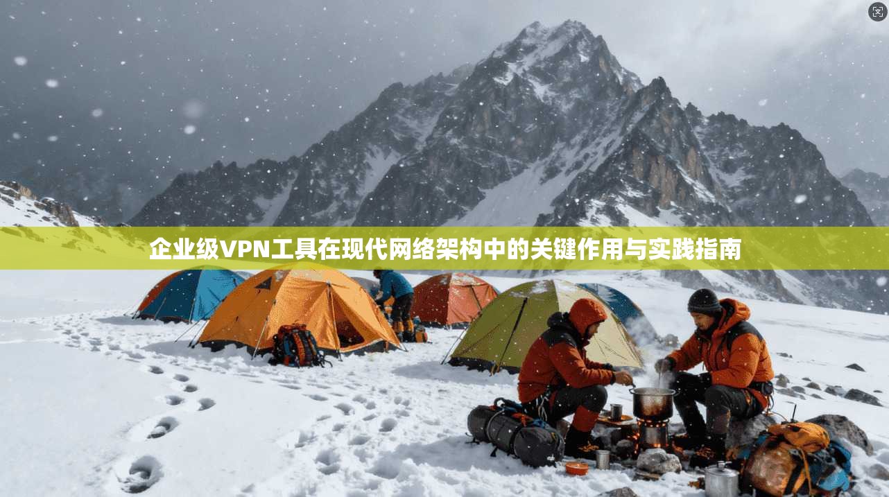 企业级VPN工具在现代网络架构中的关键作用与实践指南