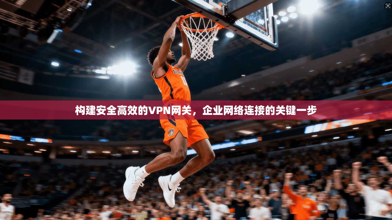 构建安全高效的VPN网关，企业网络连接的关键一步