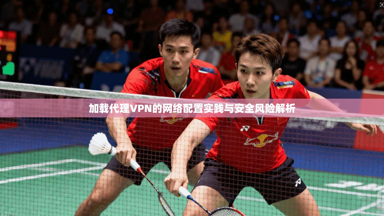 加载代理VPN的网络配置实践与安全风险解析