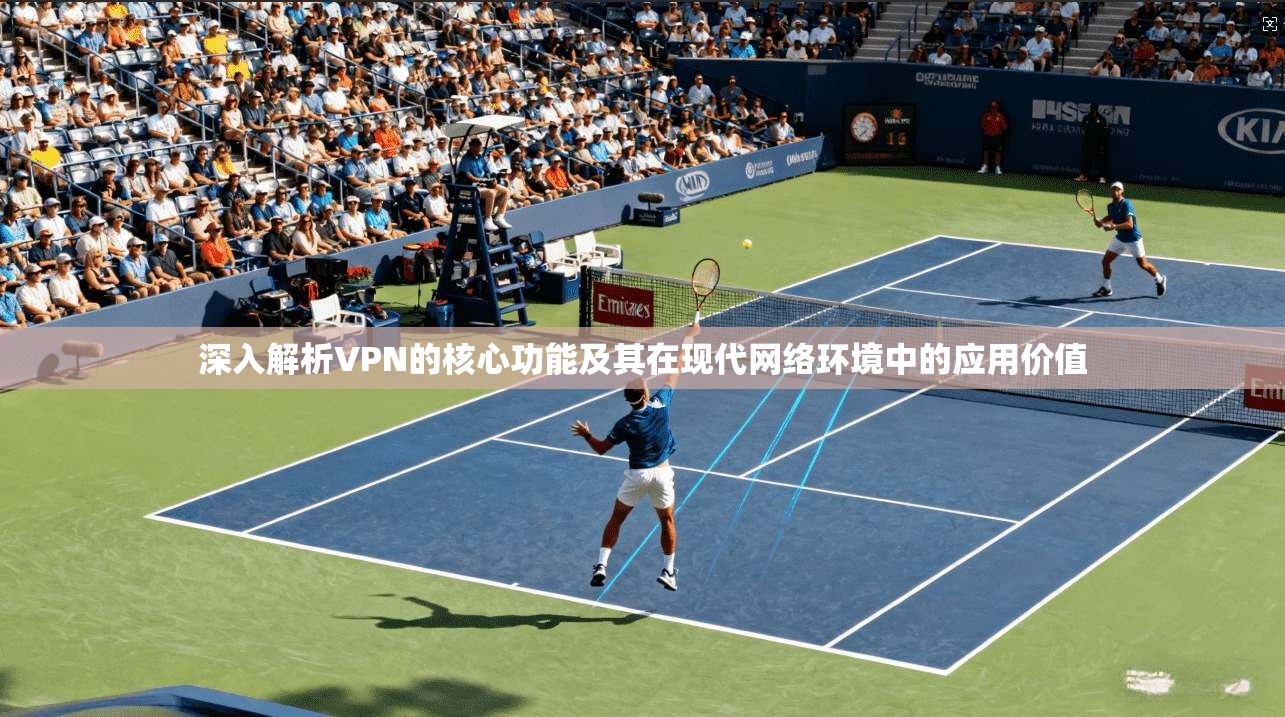 深入解析VPN的核心功能及其在现代网络环境中的应用价值