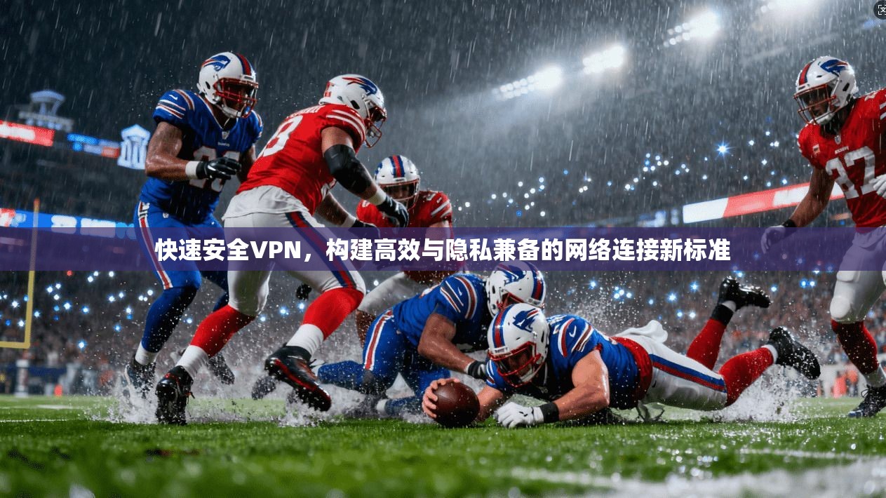 快速安全VPN，构建高效与隐私兼备的网络连接新标准