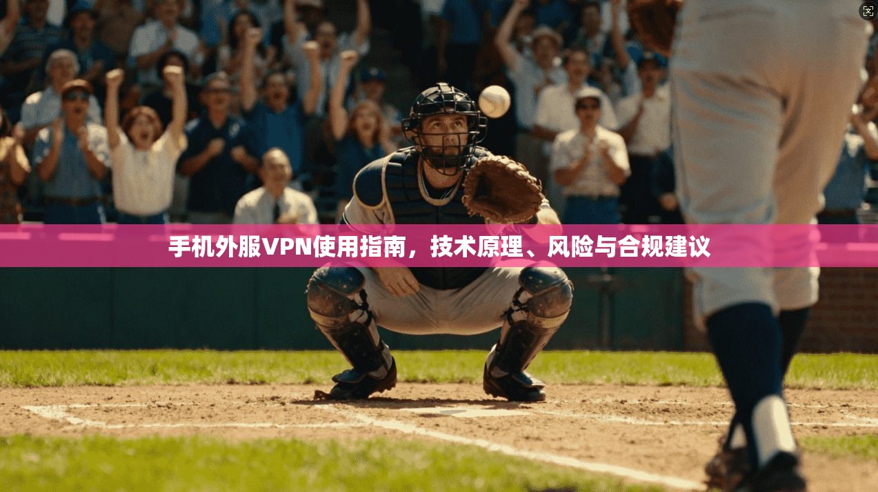 手机外服VPN使用指南，技术原理、风险与合规建议