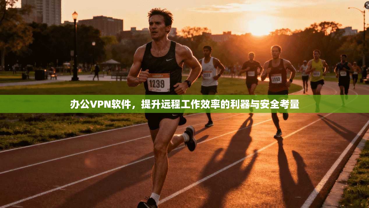 办公VPN软件，提升远程工作效率的利器与安全考量