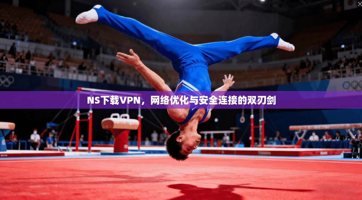NS下载VPN，网络优化与安全连接的双刃剑