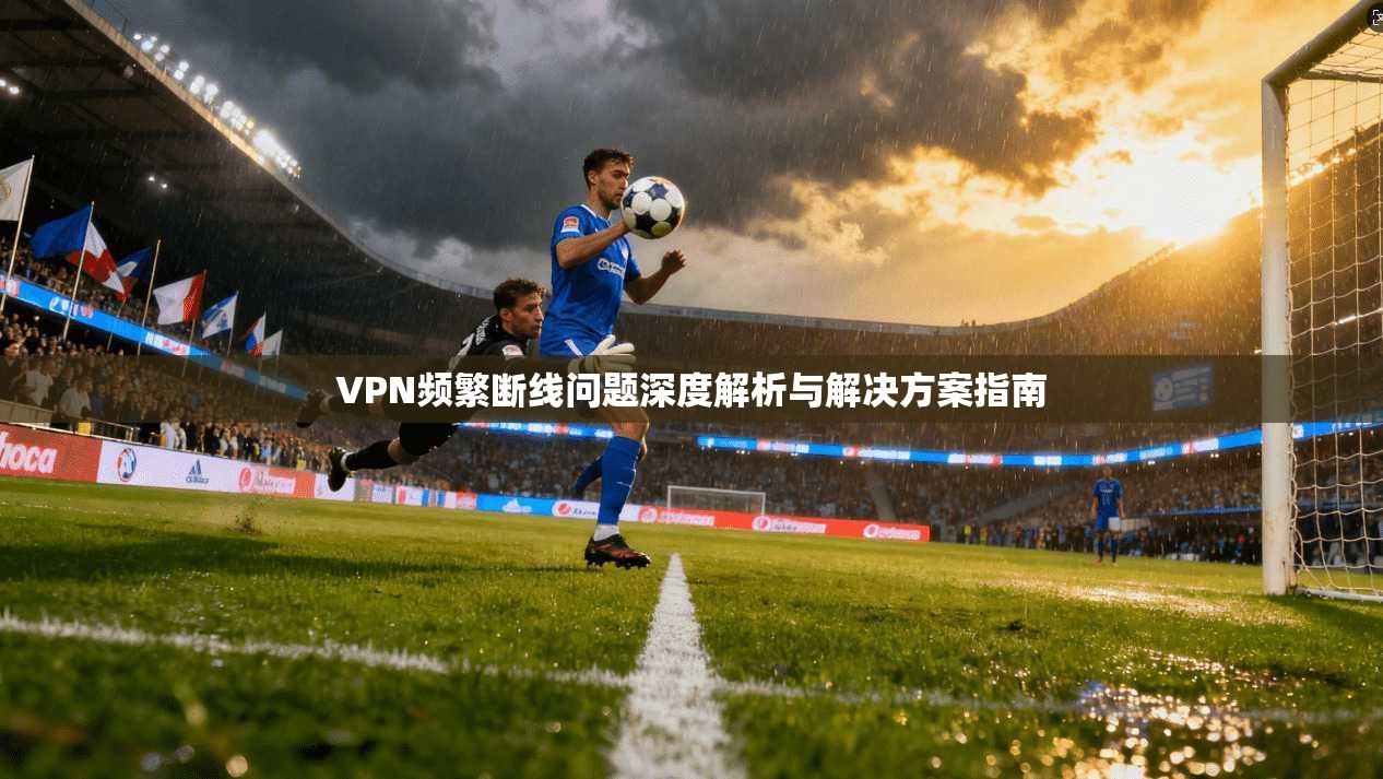 VPN频繁断线问题深度解析与解决方案指南