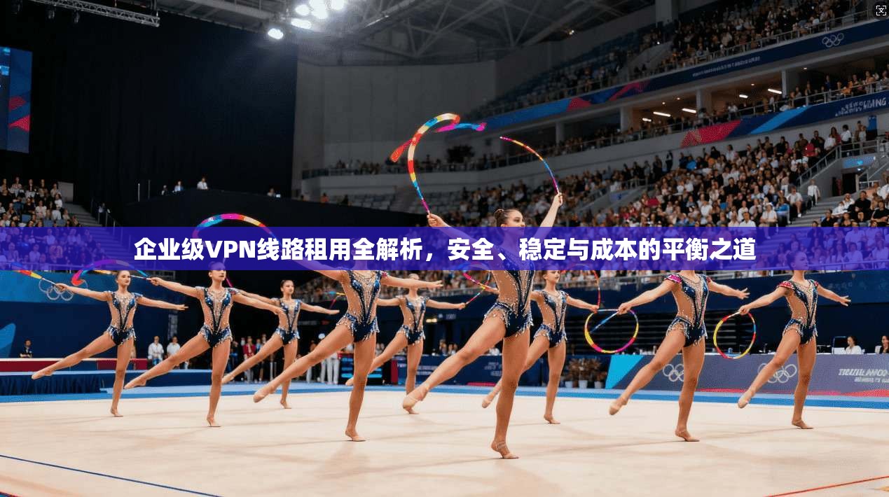 企业级VPN线路租用全解析，安全、稳定与成本的平衡之道