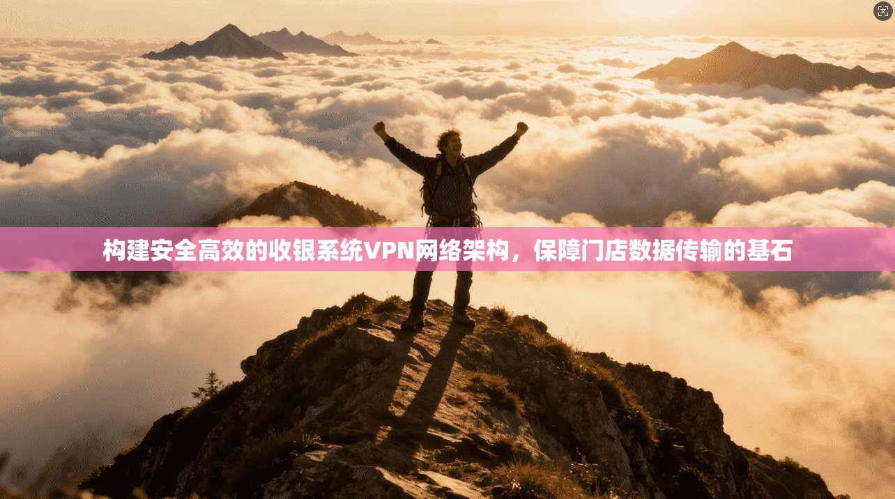 构建安全高效的收银系统VPN网络架构，保障门店数据传输的基石
