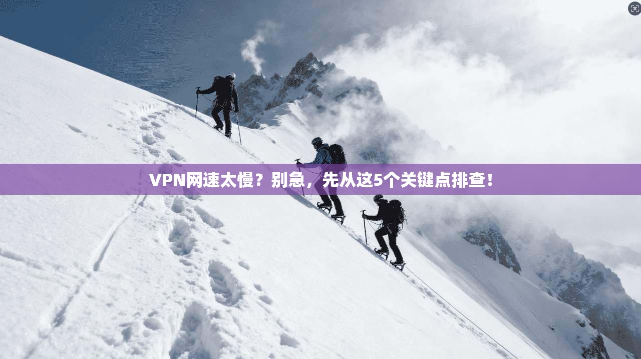 VPN网速太慢？别急，先从这5个关键点排查！