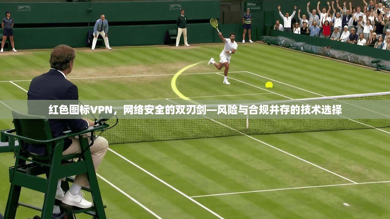 红色图标VPN，网络安全的双刃剑—风险与合规并存的技术选择