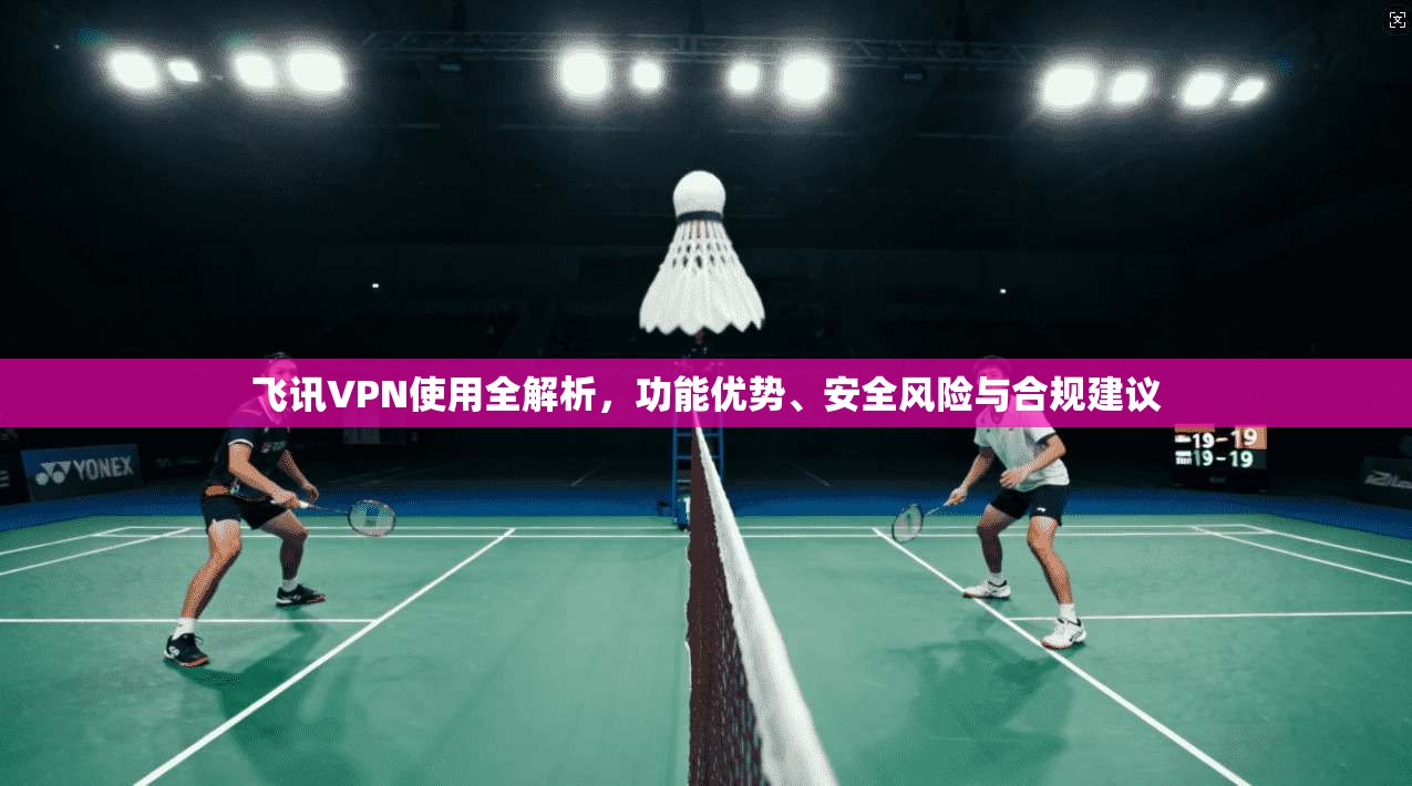 飞讯VPN使用全解析,功能优势、安全风险与合规建议 第1张 飞讯VPN使用全解析,功能优势、安全风险与合规建议 第1张