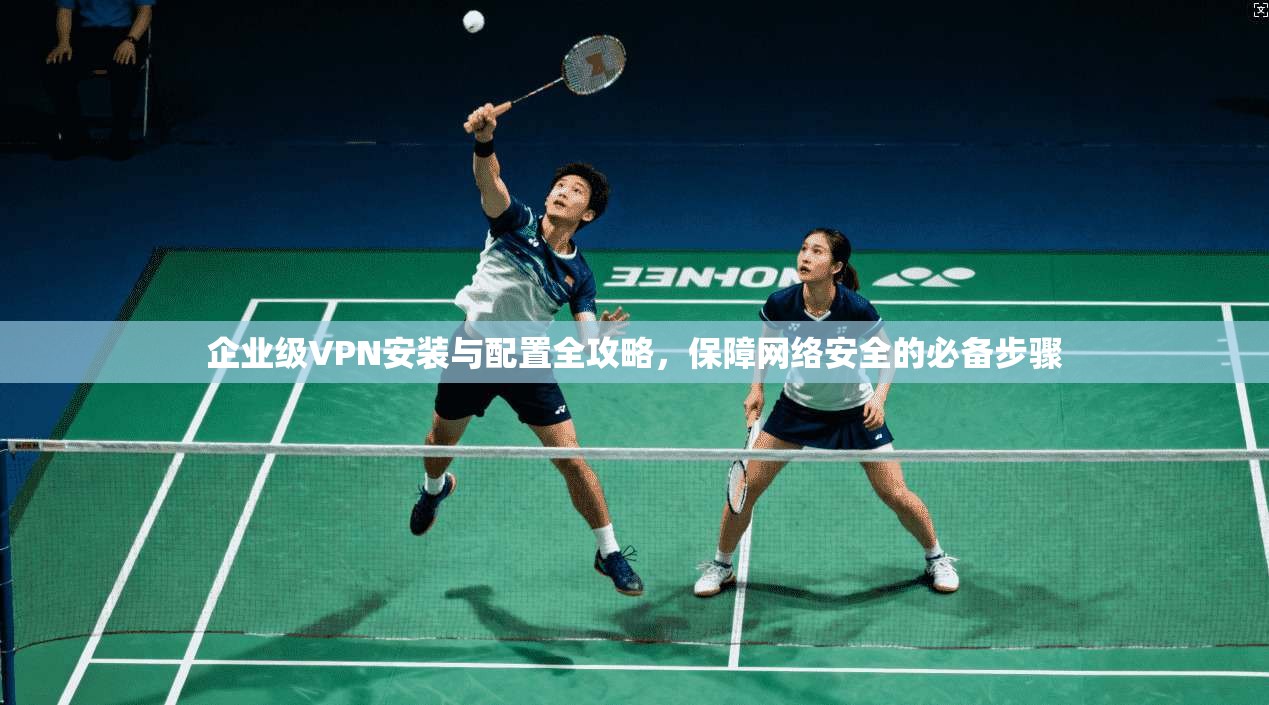 企业级VPN安装与配置全攻略，保障网络安全的必备步骤  第1张
