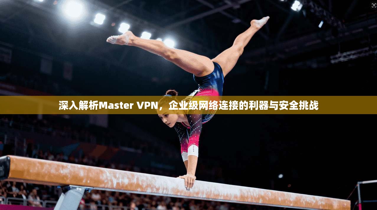 深入解析Master VPN,企业级网络连接的利器与安全挑战 第1张 深入解析Master VPN,企业级网络连接的利器与安全挑战 第1张