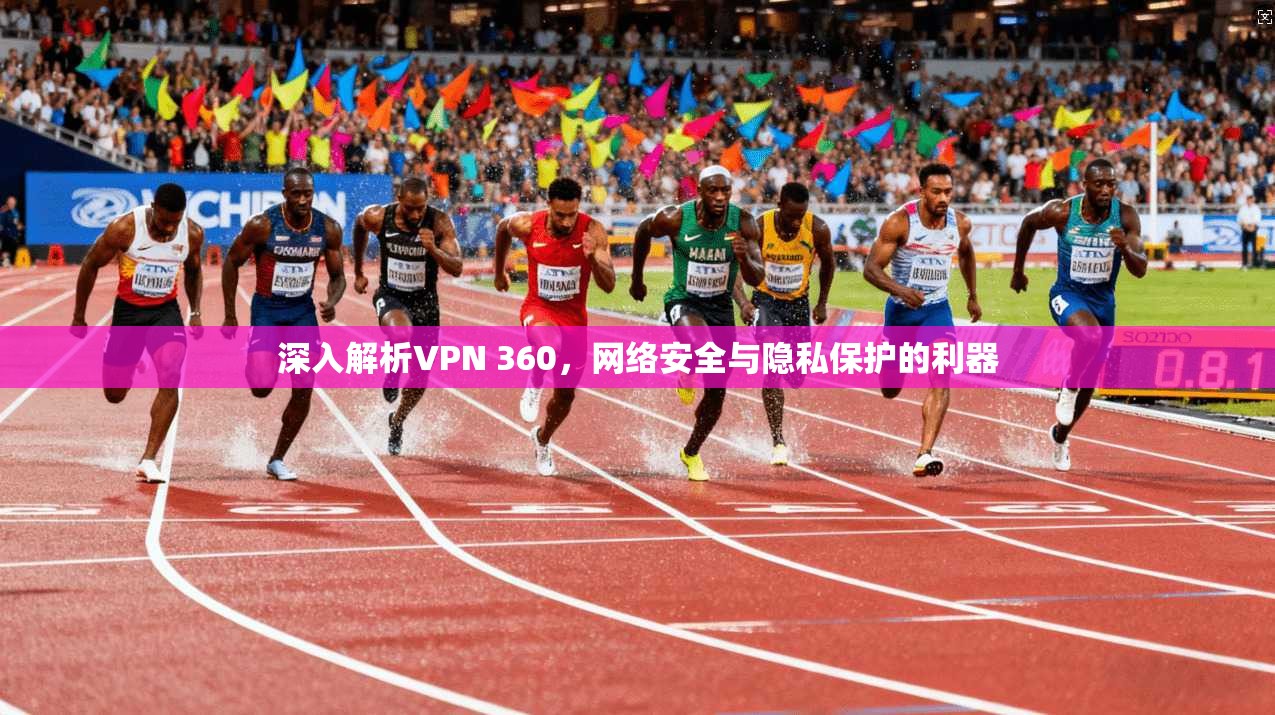 深入解析VPN 360，网络安全与隐私保护的利器  第1张