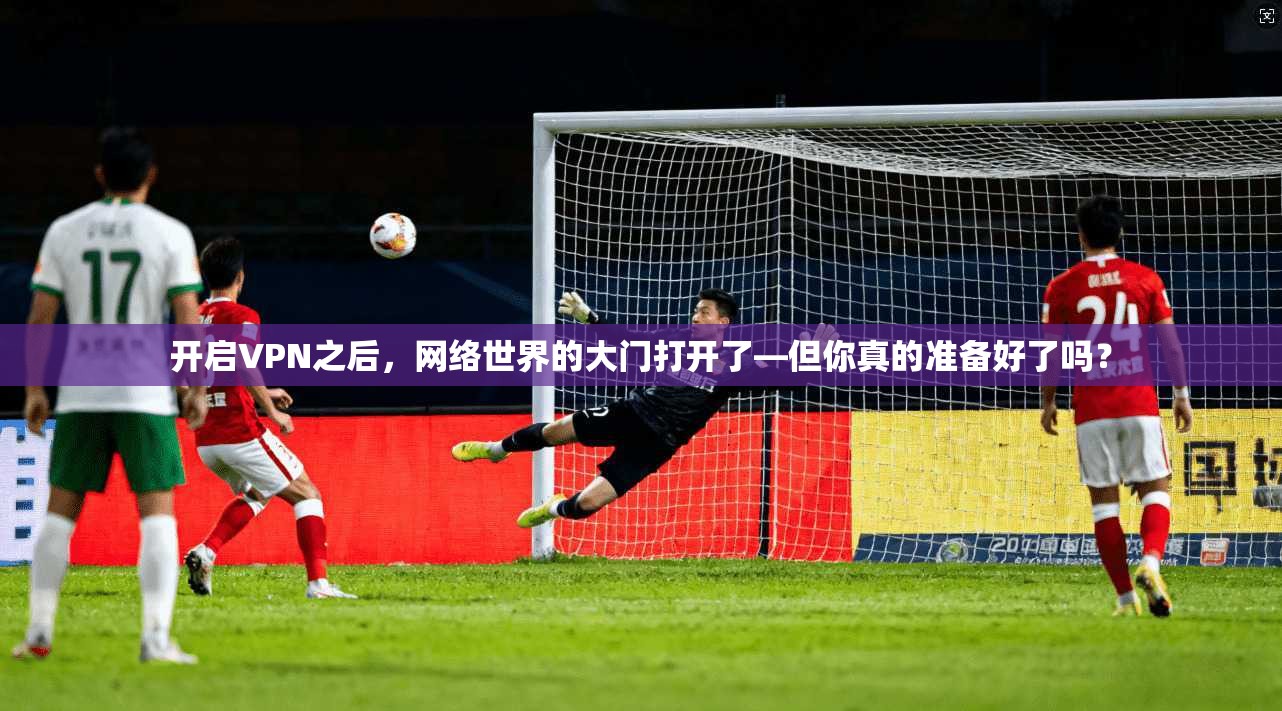 开启VPN之后，网络世界的大门打开了—但你真的准备好了吗？  第1张