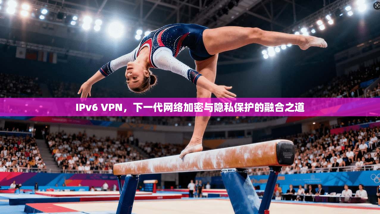 IPv6 VPN，下一代网络加密与隐私保护的融合之道  第1张