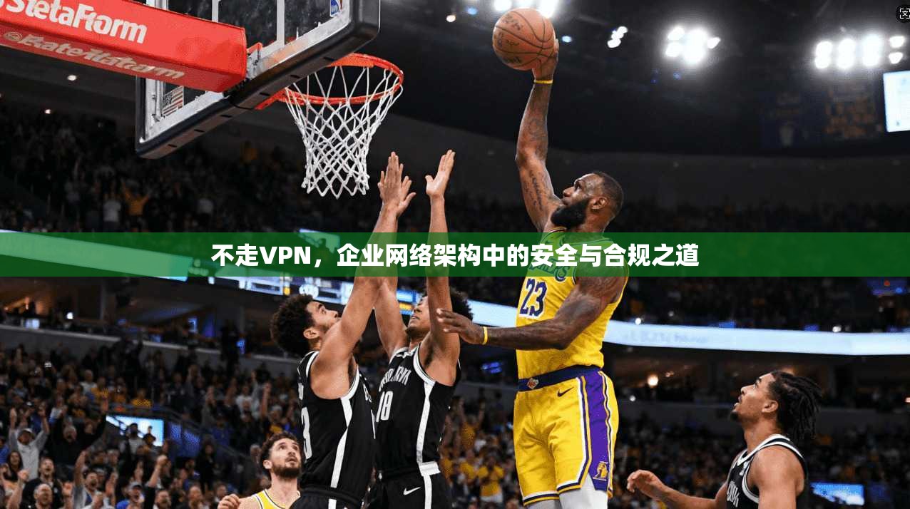 不走VPN,企业网络架构中的安全与合规之道 第1张 不走VPN,企业网络架构中的安全与合规之道 第1张