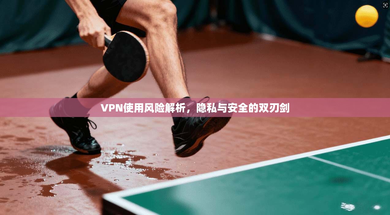 VPN使用风险解析，隐私与安全的双刃剑  第1张