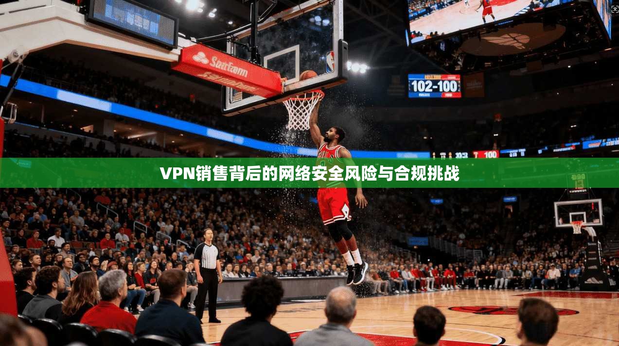 VPN销售背后的网络安全风险与合规挑战 第1张 VPN销售背后的网络安全风险与合规挑战 第1张