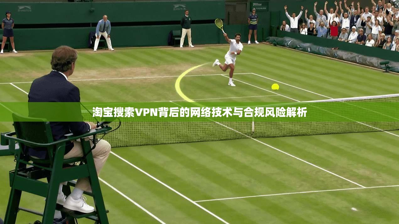 淘宝搜索VPN背后的网络技术与合规风险解析  第1张