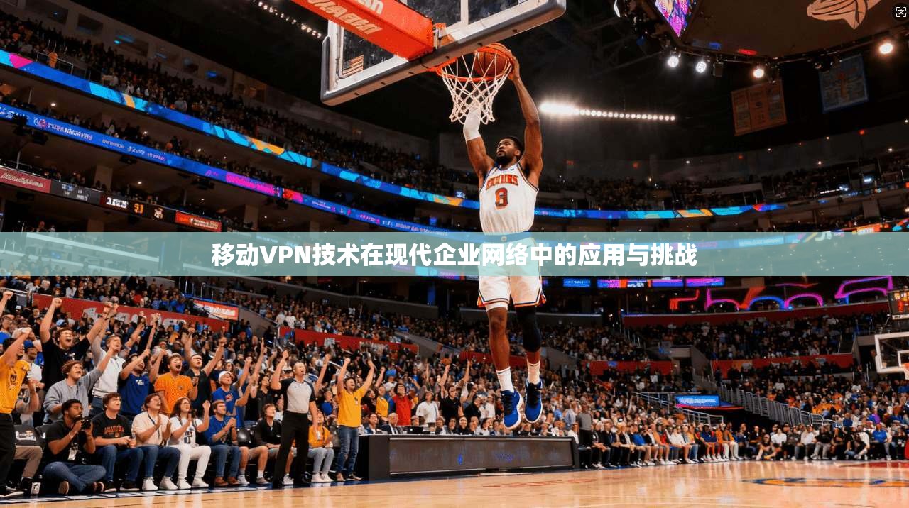 移动VPN技术在现代企业网络中的应用与挑战  第1张