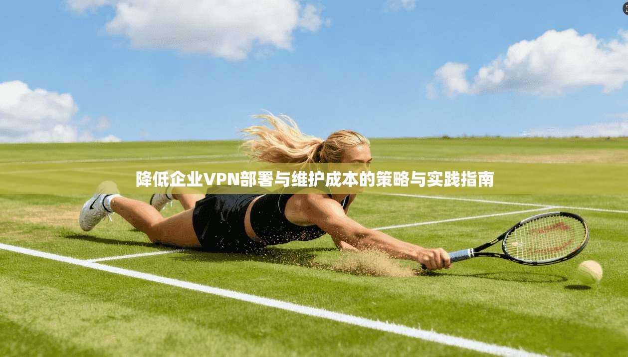 降低企业VPN部署与维护成本的策略与实践指南  第1张